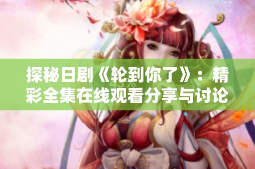 探秘日剧《轮到你了》：精彩全集在线观看分享与讨论