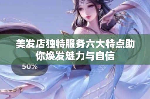 美发店独特服务六大特点助你焕发魅力与自信
