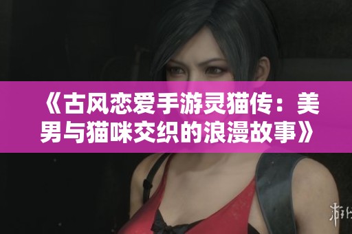 《古风恋爱手游灵猫传：美男与猫咪交织的浪漫故事》等你来探寻！