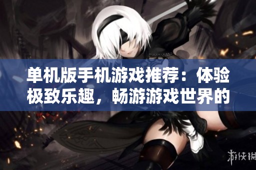 单机版手机游戏推荐：体验极致乐趣，畅游游戏世界的精彩与魅力