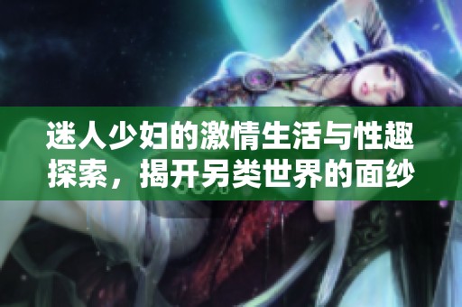 迷人少妇的激情生活与性趣探索，揭开另类世界的面纱
