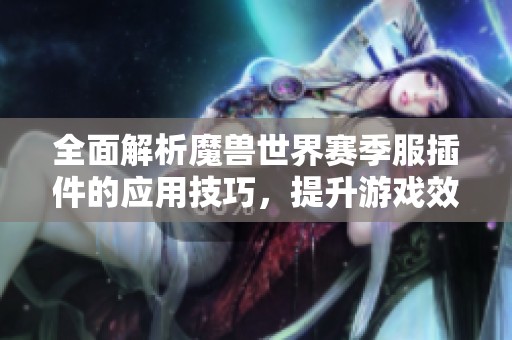 全面解析魔兽世界赛季服插件的应用技巧，提升游戏效率与玩家体验的方法指南