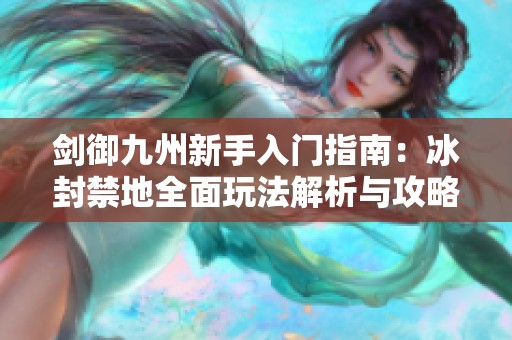 剑御九州新手入门指南：冰封禁地全面玩法解析与攻略技巧分享