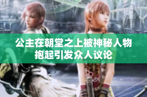 公主在朝堂之上被神秘人物抱起引发众人议论