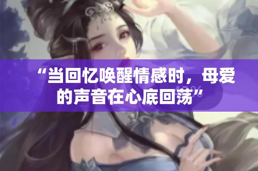 “当回忆唤醒情感时，母爱的声音在心底回荡”
