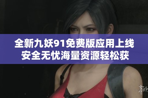 全新九妖91免费版应用上线 安全无忧海量资源轻松获取尽在掌握