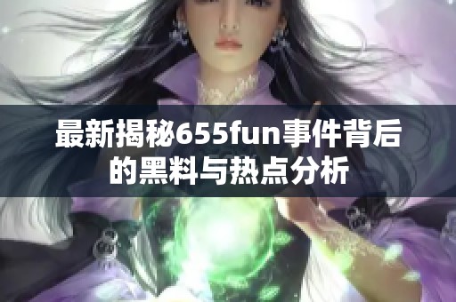 最新揭秘655fun事件背后的黑料与热点分析