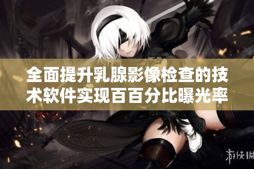 全面提升乳腺影像检查的技术软件实现百百分比曝光率