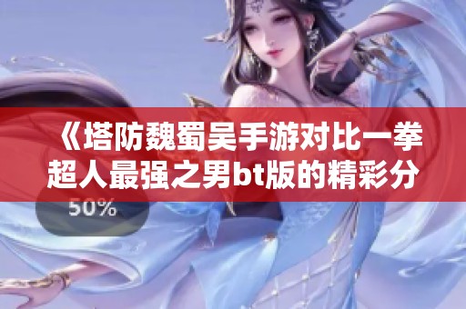 《塔防魏蜀吴手游对比一拳超人最强之男bt版的精彩分析与推荐》