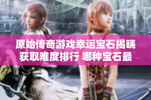 原始传奇游戏幸运宝石揭晓获取难度排行 哪种宝石最难获得解析