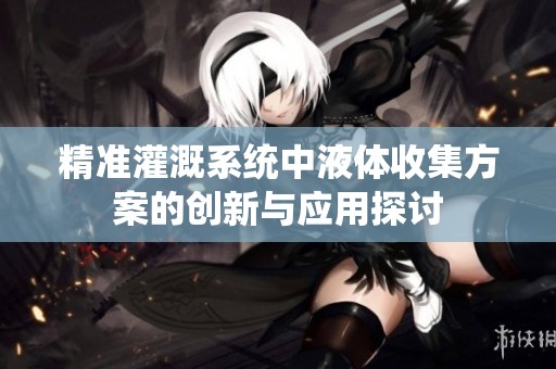 精准灌溉系统中液体收集方案的创新与应用探讨