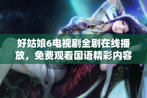 好姑娘6电视剧全剧在线播放，免费观看国语精彩内容