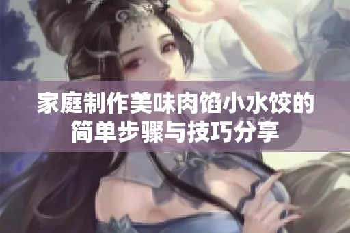 家庭制作美味肉馅小水饺的简单步骤与技巧分享
