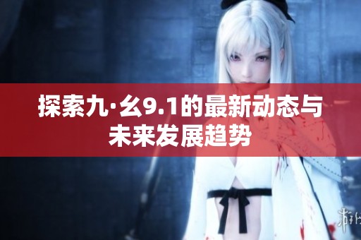 探索九·幺9.1的最新动态与未来发展趋势