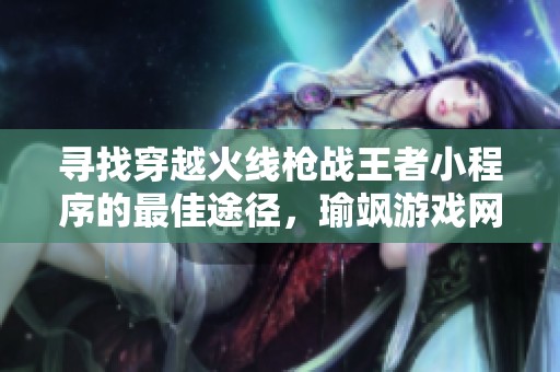 寻找穿越火线枪战王者小程序的最佳途径，瑜飒游戏网为您提供详细信息和指南