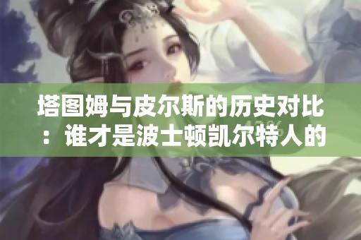 塔图姆与皮尔斯的历史对比：谁才是波士顿凯尔特人的真正传奇球星
