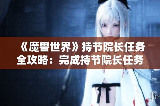 《魔兽世界》持节院长任务全攻略：完成持节院长任务的方法与技巧详解