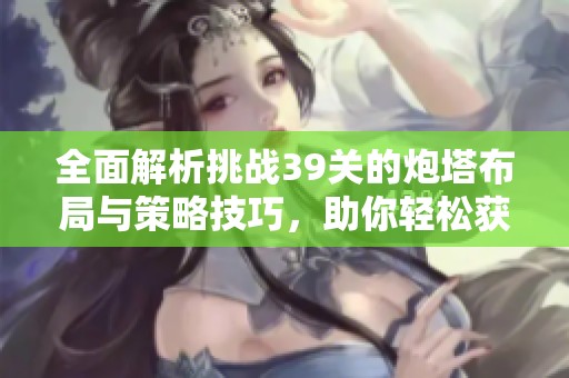全面解析挑战39关的炮塔布局与策略技巧，助你轻松获取金萝！
