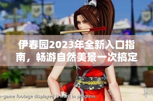 伊春园2023年全新入口指南，畅游自然美景一次搞定