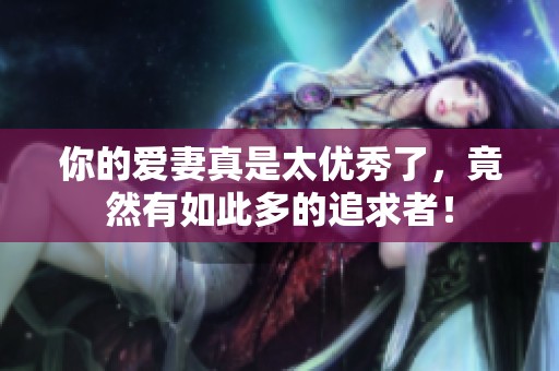 你的爱妻真是太优秀了，竟然有如此多的追求者！