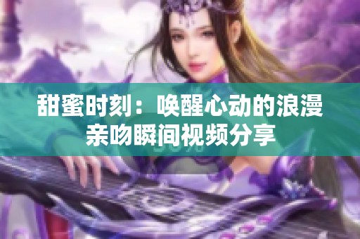 甜蜜时刻：唤醒心动的浪漫亲吻瞬间视频分享