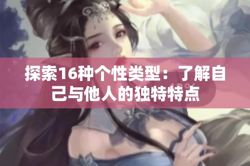 探索16种个性类型：了解自己与他人的独特特点