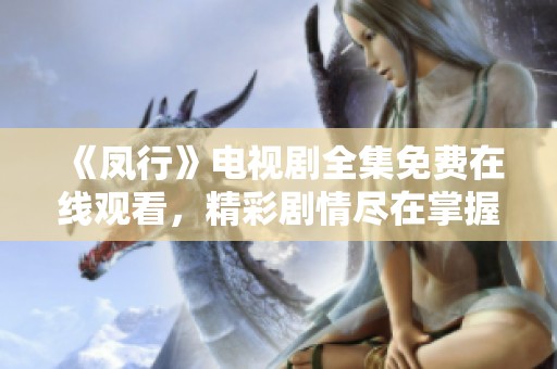 《凤行》电视剧全集免费在线观看，精彩剧情尽在掌握之中