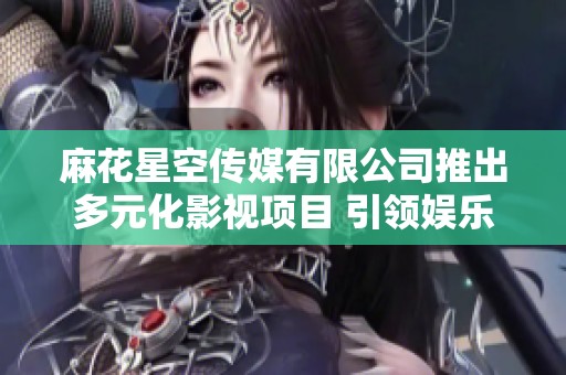 麻花星空传媒有限公司推出多元化影视项目 引领娱乐新风潮