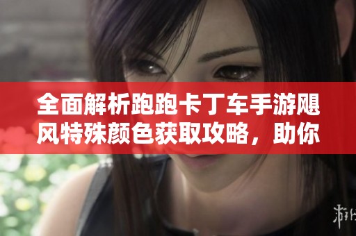 全面解析跑跑卡丁车手游飓风特殊颜色获取攻略，助你轻松解锁炫酷外观