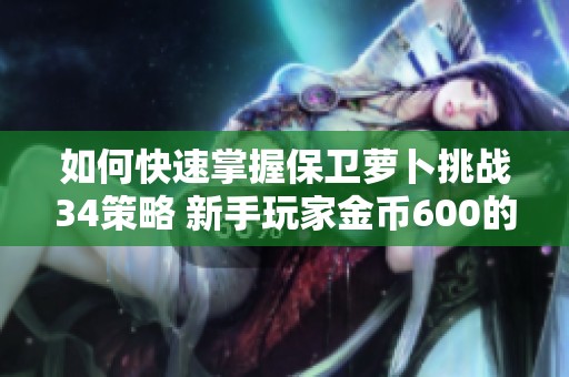 如何快速掌握保卫萝卜挑战34策略 新手玩家金币600的最佳开局技巧分享