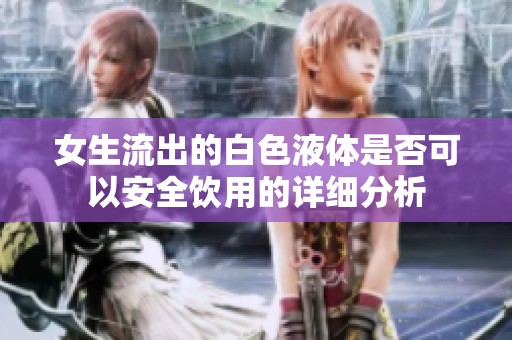 女生流出的白色液体是否可以安全饮用的详细分析