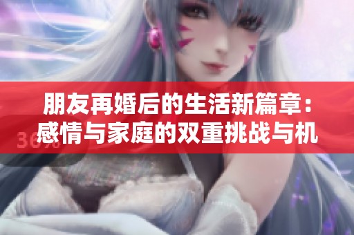朋友再婚后的生活新篇章：感情与家庭的双重挑战与机遇