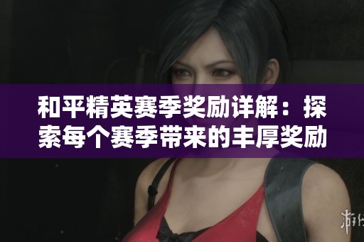 和平精英赛季奖励详解：探索每个赛季带来的丰厚奖励内容和玩法亮点