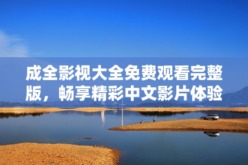 成全影视大全免费观看完整版，畅享精彩中文影片体验