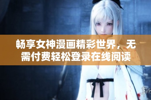 畅享女神漫画精彩世界，无需付费轻松登录在线阅读