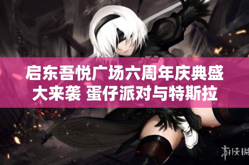 启东吾悦广场六周年庆典盛大来袭 蛋仔派对与特斯拉狂欢活动抢先体验