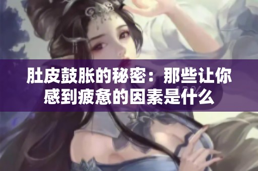 肚皮鼓胀的秘密：那些让你感到疲惫的因素是什么