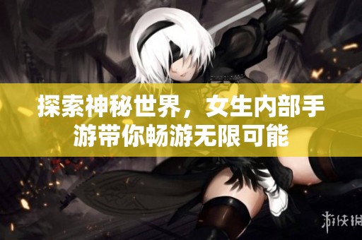 探索神秘世界，女生内部手游带你畅游无限可能
