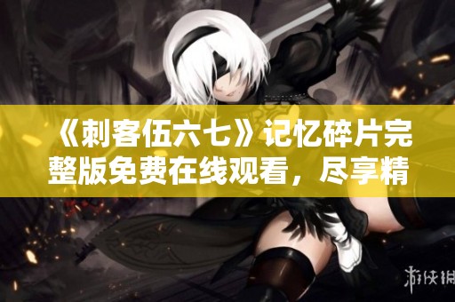 《刺客伍六七》记忆碎片完整版免费在线观看，尽享精彩剧情揭秘