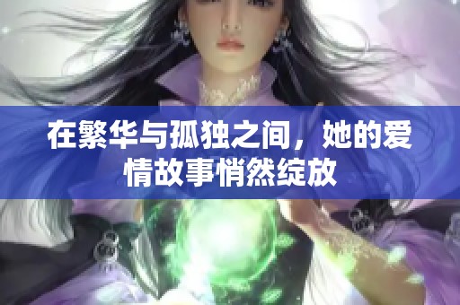 在繁华与孤独之间，她的爱情故事悄然绽放