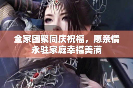 全家团聚同庆祝福，愿亲情永驻家庭幸福美满