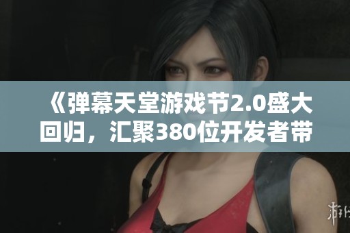 《弹幕天堂游戏节2.0盛大回归，汇聚380位开发者带来精彩游戏盛宴》