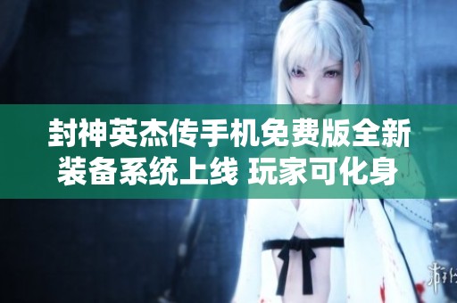 封神英杰传手机免费版全新装备系统上线 玩家可化身英雄畅享全新体验