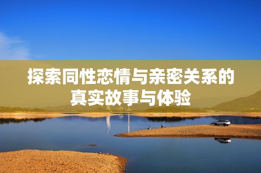 探索同性恋情与亲密关系的真实故事与体验