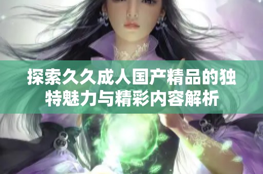 探索久久成人国产精品的独特魅力与精彩内容解析