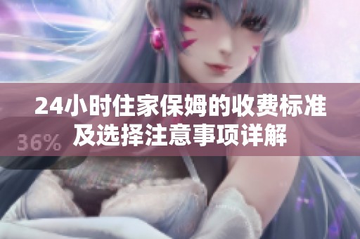 24小时住家保姆的收费标准及选择注意事项详解