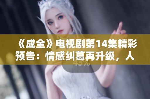 《成全》电视剧第14集精彩预告：情感纠葛再升级，人物命运待解