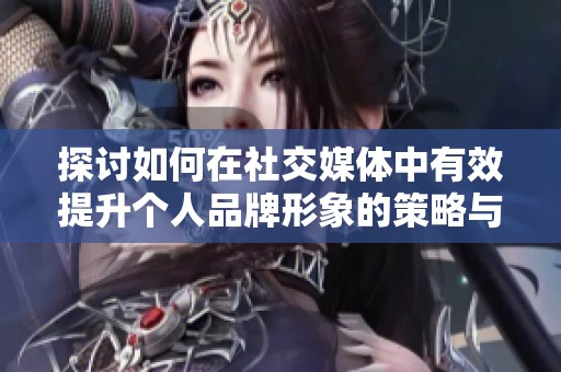 探讨如何在社交媒体中有效提升个人品牌形象的策略与方法