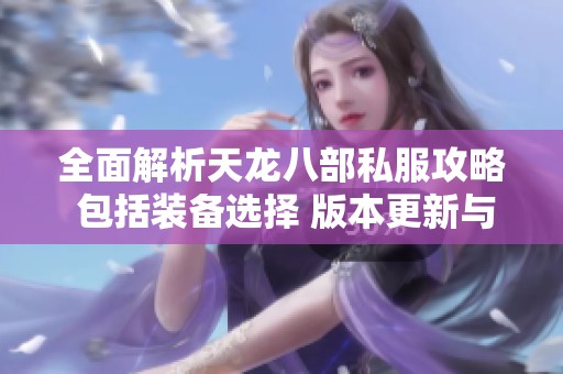 全面解析天龙八部私服攻略 包括装备选择 版本更新与门派特性细节