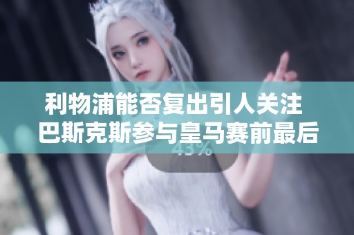 利物浦能否复出引人关注 巴斯克斯参与皇马赛前最后训练的意义何在
